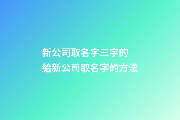 新公司取名字三字的 給新公司取名字的方法